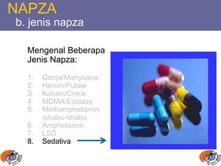 NAPZA
b. jenis napza
Mengenal Beberapa
Jenis Napza:
1. Ganja/Mariyuana
2. Heroin/Putaw
3. Kokain/Crack
4. MDMA/Ecstasy
5. Methamphetamin
/shabu-shabu
6. Amphetamin
7. LSD
8. Sedativa
 