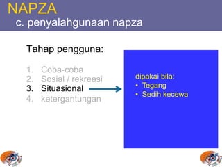 NAPZA
c. penyalahgunaan napza
Tahap pengguna:
1. Coba-coba
2. Sosial / rekreasi
3. Situasional
4. ketergantungan
dipakai bila:
• Tegang
• Sedih kecewa
 