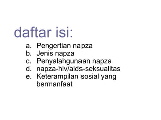 daftar isi:
a. Pengertian napza
b. Jenis napza
c. Penyalahgunaan napza
d. napza-hiv/aids-seksualitas
e. Keterampilan sosial yang
bermanfaat
 