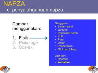 NAPZA
c. penyalahgunaan napza
Dampak
menggunakan:
1. Fisik
2. Psikologik
3. Sos-ek
Gangguan :
• Sistem saraf
• Jantung
• Pembuluh darah
• Kulit
• Paru
• Darah
• Pencernaan
• Otot dan tulang
Lain-lain:
• Hepatitis
• kematian
 