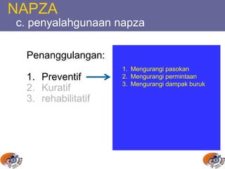 NAPZA
c. penyalahgunaan napza
Penanggulangan:
1. Preventif
2. Kuratif
3. rehabilitatif
1. Mengurangi pasokan
2. Mengurangi permintaan
3. Mengurangi dampak buruk
 