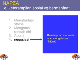 NAPZA
e. keterampilan sosial yg bermanfaat
1. Menghadapi
stress
2. Mengatasi
rendah diri
3. Asertif
4. negosiasi
Kemampuan menawar
atau mengatakan
‘TIDAK’
 