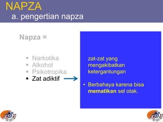 NAPZA
a. pengertian napza
Napza =
 Narkotika
 Alkohol
 Psikotropika
 Zat adiktif
zat-zat yang
mengakibatkan
ketergantungan
• Berbahaya karena bisa
mematikan sel otak.
 