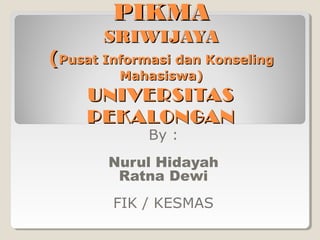PIKMAPIKMA
SRIWIJAYASRIWIJAYA
((Pusat Informasi dan KonselingPusat Informasi dan Konseling
Mahasiswa)Mahasiswa)
UNIVERSITASUNIVERSITAS
PEKALONGANPEKALONGAN
By :
Nurul Hidayah
Ratna Dewi
FIK / KESMAS
 