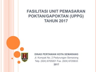 FASILITASI UNIT PEMASARAN
POKTAN/GAPOKTAN (UPPG)
TAHUN 2017
DINAS PERTANIAN KOTA SEMARANG
Jl. Kompak No. 2 Pedurungan Semarang
Telp. (024) 6705001 Fax. (024) 6720633
2017
 