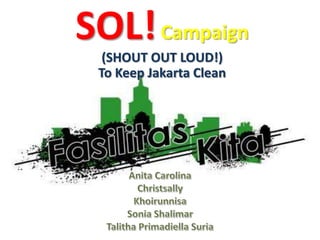 SOL!Campaign(SHOUT OUT LOUD!)To Keep Jakarta Clean Anita CarolinaChristsallyKhoirunnisaSonia ShalimarTalitha Primadiella Suria 