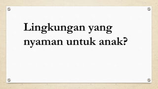 Lingkungan yang
nyaman untuk anak?
 