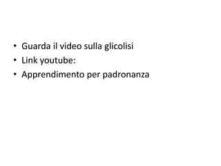 • Guarda il video sulla glicolisi
• Link youtube:
• Apprendimento per padronanza
 