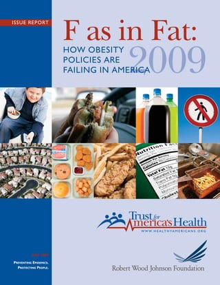 F as in Fat:
ISSUE REPORT




                                     2009
                        HOW OBESITY
                        POLICIES ARE
                        FAILING IN AMERICA




          JULY 2009

PREVENTING EPIDEMICS.
  PROTECTING PEOPLE.
 