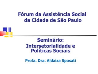 Fórum da Assistência Social  da Cidade de São Paulo Seminário: Intersetorialidade e Políticas Sociais Profa. Dra. Aldaíza Sposati 