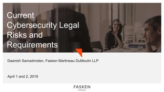 Daanish Samadmoten, Fasken Martineau DuMoulin LLP
April 1 and 2, 2019
Current
Cybersecurity Legal
Risks and
Requirements
 