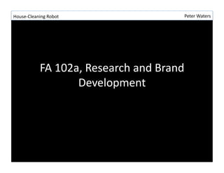 House-?\Cleaning	
 ?Robot	
 ?                             Peter	
 ?Waters	
 ?




                FA	
 ?102a,	
 ?Research	
 ?and	
 ?Brand	
 ?
                          Development	
 ?
 