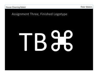House-?\Cleaning	
 ?Robot	
 ?                              Peter	
 ?Waters	
 ?


        Assignment	
 ?Three,	
 ?Finished	
 ?Logotype	
 ?




                  TB?	
 ?
 