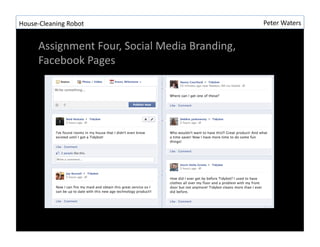 House-?\Cleaning	
 ?Robot	
 ?                                     Peter	
 ?Waters	
 ?


        Assignment	
 ?Four,	
 ?Social	
 ?Media	
 ?Branding,	
 ?
        Facebook	
 ?Pages	
 ?
 