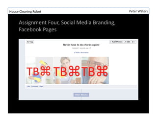 House-?\Cleaning	
 ?Robot	
 ?                                     Peter	
 ?Waters	
 ?


        Assignment	
 ?Four,	
 ?Social	
 ?Media	
 ?Branding,	
 ?
        Facebook	
 ?Pages	
 ?
 