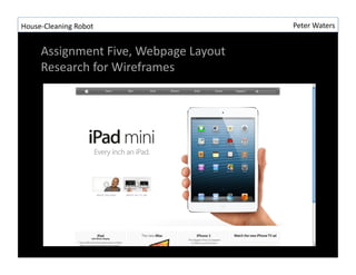 House-?\Cleaning	
 ?Robot	
 ?                         Peter	
 ?Waters	
 ?


       Assignment	
 ?Five,	
 ?Webpage	
 ?Layout	
 ?
       Research	
 ?for	
 ?Wireframes	
 ?
 