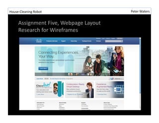 House-?\Cleaning	
 ?Robot	
 ?                         Peter	
 ?Waters	
 ?


       Assignment	
 ?Five,	
 ?Webpage	
 ?Layout	
 ?
       Research	
 ?for	
 ?Wireframes	
 ?
 
