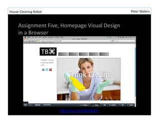 House-?\Cleaning	
 ?Robot	
 ?                                    Peter	
 ?Waters	
 ?



       Assignment	
 ?Five,	
 ?Homepage	
 ?Visual	
 ?Design	
 ?
       in	
 ?a	
 ?Browser	
 ?




                                http://invis.io/XJB1MJYF
 