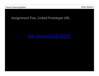 House-?\Cleaning	
 ?Robot	
 ?                                  Peter	
 ?Waters	
 ?




       Assignment	
 ?Five,	
 ?Linked	
 ?Prototype	
 ?URL	
 ?



                                http://invis.io/XJB1MJYF
 