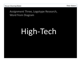 House-?\Cleaning	
 ?Robot	
 ?                               Peter	
 ?Waters	
 ?


        Assignment	
 ?Three,	
 ?Logotype	
 ?Research,	
 ?
        Word	
 ?from	
 ?Diagram	
 ?




                           High-?\Tech	
 ?
 