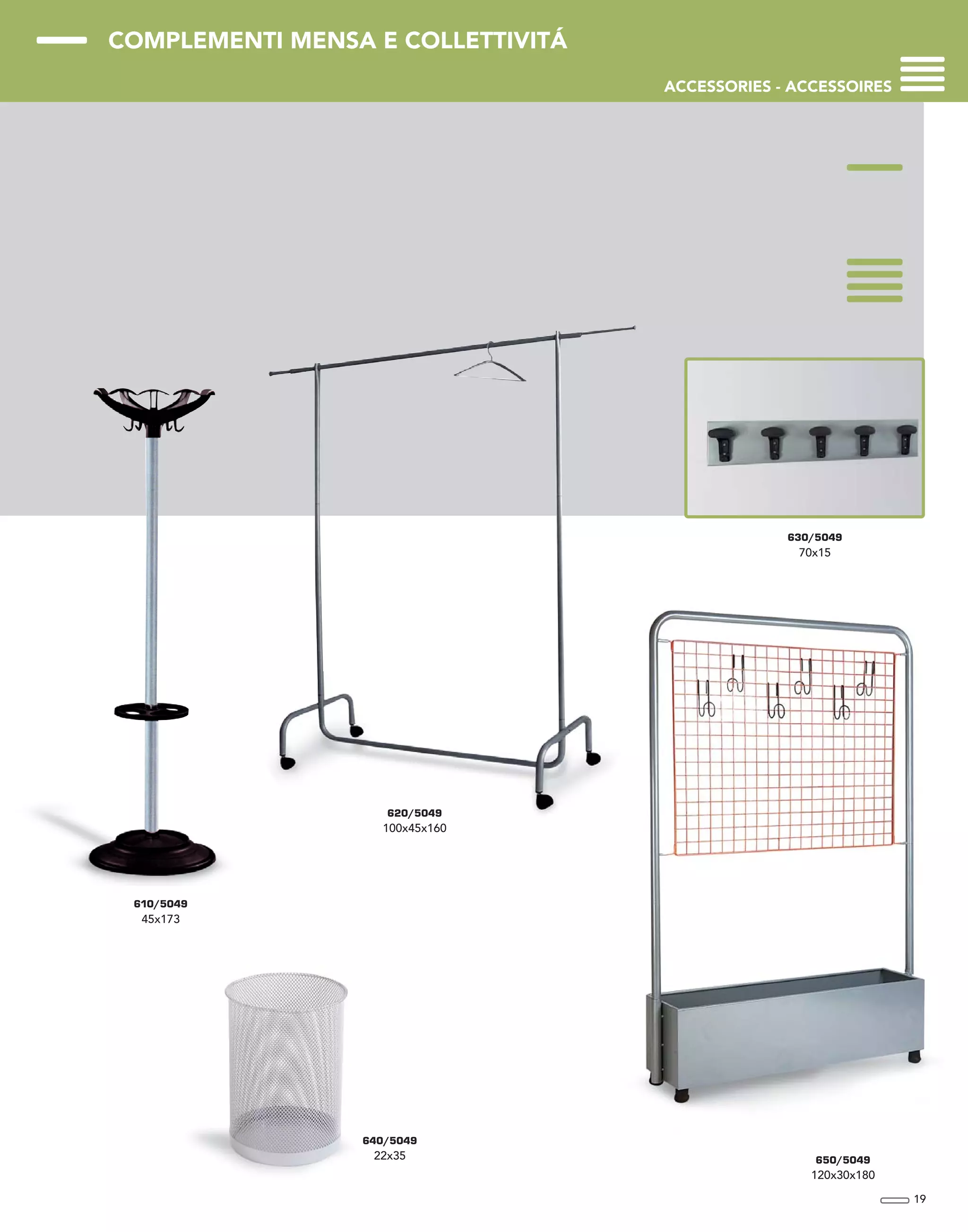 COMPLEMENTI MENSA E COLLETTIVITÁ
ACCESSORIES - ACCESSOIRES
19
610/5049
45x173
620/5049
100x45x160
630/5049
70x15
650/5049
120x30x180
640/5049
22x35
 