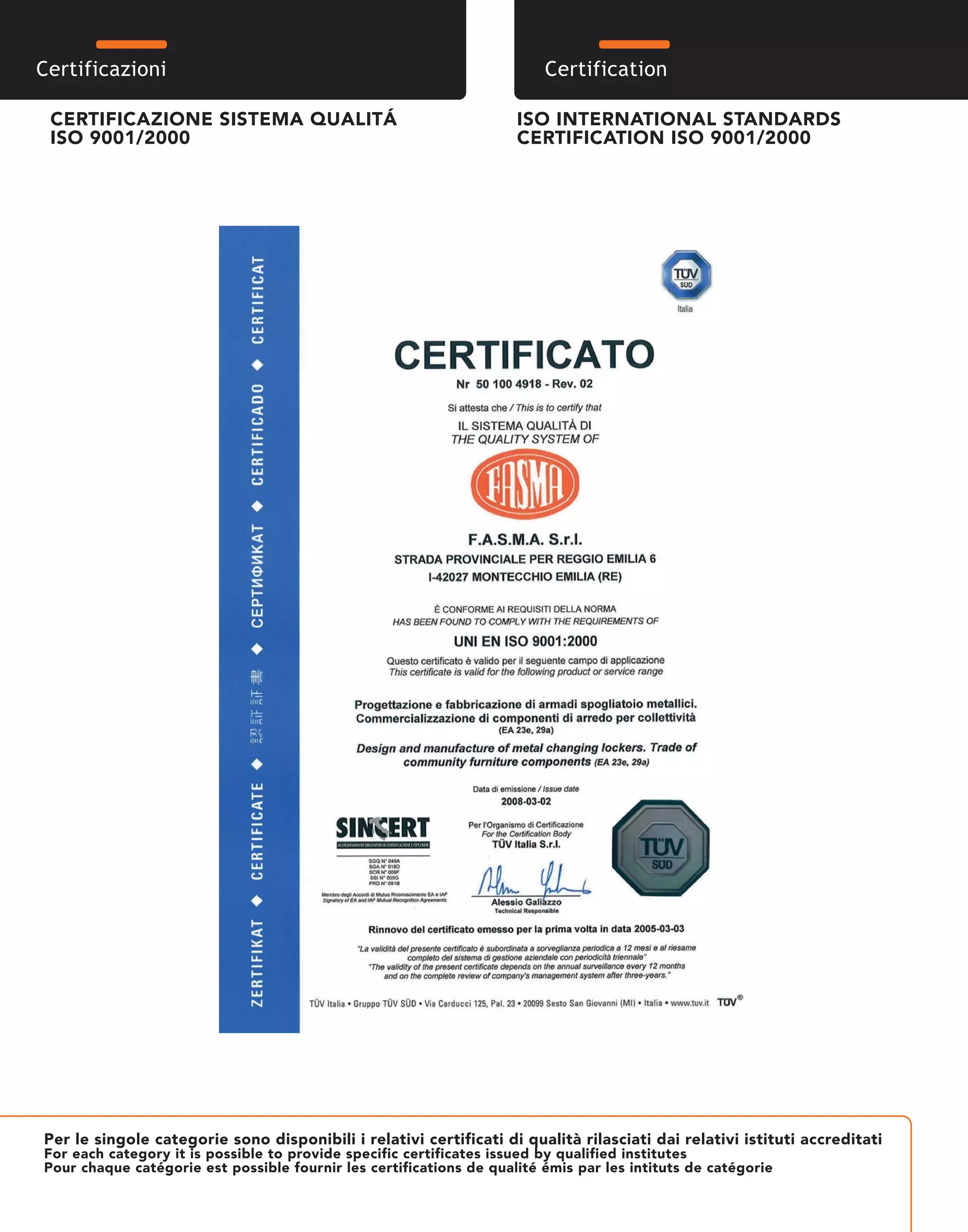 Certificazioni CertificazioniCertification
CERTIFICAZIONE SISTEMA QUALITÁ
ISO 9001/2000
ISO INTERNATIONAL STANDARDS
CERTIFICATION ISO 9001/2000
Per le singole categorie sono disponibili i relativi certificati di qualità rilasciati dai relativi istituti accreditati
For each category it is possible to provide specific certificates issued by qualified institutes
Pour chaque catégorie est possible fournir les certifications de qualité émis par les intituts de catégorie
 