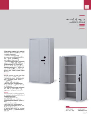Armadi sicurezza
security cabinets
armoires de sécurité
Gli armadi di sicurezza sono realizzati
in lamiera di acciaio 30/10. Due sono
i modelli disponibili:
- l’armadio monoblocco di
dim.esterne mm.800x500x1650 h
con 3 ripiani spostabili su
cremagliere–peso kg.145
- l’armadio componibile di dimensioni
esterne mm.1000x500x1950h con 4
ripiani spostabili su cremagliere,
fornito in 7 colli di circa kg.30 Cdu
Il sistema di chiusura è formato da
una serratura a 8 leve omologata
VDS KL1 con chiave a doppia mappa
femmina.
Security cabinets are made with 30/10
sheet steel. 2 available models:
- welded cabinet dim 800x500x1650h
with 3 adjustable shelves on rack –
weight 145 kg
- knocked down cabinet dim
1000x500x1950h with 4 adjustable
shelves on rack – supplied in 7 boxes
of 30 kg each.
The closing system is made by a 8 lever
lock, VDS KL1 patented. this lock
expands vertically and horizontally.
Les armoires de sécurité sont réalisés
en tôle d’acier épaisseur 30/10. Il y a 2
modèles disponibles :
- l’armoire monobloc dim.
800x500x1650h avec 3 tablettes
réglables sur crémaillères – poids 145
kilos
- l’armoire demonté dim.
1000x500x1950h avec 4 tablettes
réglables sur crémaillères, fourni dans
7 colis de 30 kilos chacun.
Le système de fermeture est composé
par une serrure à 8 leviers homologué
VDS KL1.
11
X/368/SM003
800 x 500 x 1650
X/368/SC004
1000 x 500 x 1950
 