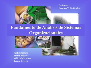 Profesora:  Carmen Y. Cañizales  Fundamento de Análisis de Sistemas Organizacionales Participantes: María Alcocer Yelitza Mendoza Teresa Rivero 