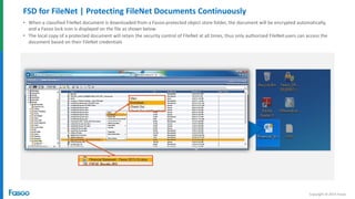 Copyright © 2014 Fasoo
FSD for FileNet | Protecting FileNet Documents Continuously
• When a classified FileNet document is downloaded from a Fasoo-protected object store folder, the document will be encrypted automatically,
and a Fasoo lock icon is displayed on the file as shown below
• The local copy of a protected document will retain the security control of FileNet at all times, thus only authorized FileNetusers can access the
document based on their FileNet credentials
 
