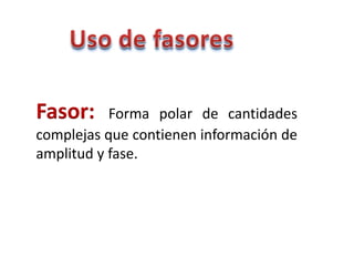 Fasor:

Forma polar de cantidades
complejas que contienen información de
amplitud y fase.

 