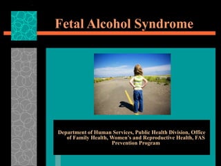 Fetal Alcohol Syndrome
Department of Human Services, Public Health Division, Office
of Family Health, Women’s and Reproductive Health, FAS
Prevention Program
 