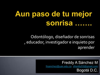 Odontólogo, diseñador de sonrisas
, educador, investigador e inquieto por
aprender
Freddy A Sánchez M
frsanchez@uan.edu.co sfreddy53@gmail.com

Bogotá D.C.

 