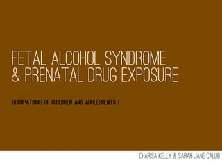 Fetal Alcohol Syndrome
& Prenatal Drug Exposure
Occupations of Children and Adolescents I




                                            Charisa Kelly & Sarah Jane Calub
 