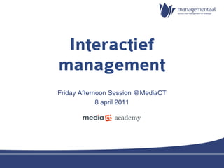 Interactief
management
Friday Afternoon Session @MediaCT
             8 april 2011
 