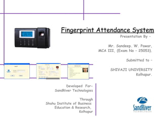 Fingerprint Attendance System Developed  For- SandRiver Technologies Through Shahu Institute of Business  Education & Research,  Kolhapur Presentation By –  Mr. Sandeep. W. Pawar, MCA III, (Exam No – 25053). Submitted to – SHIVAJI UNIVERSITY Kolhapur. 