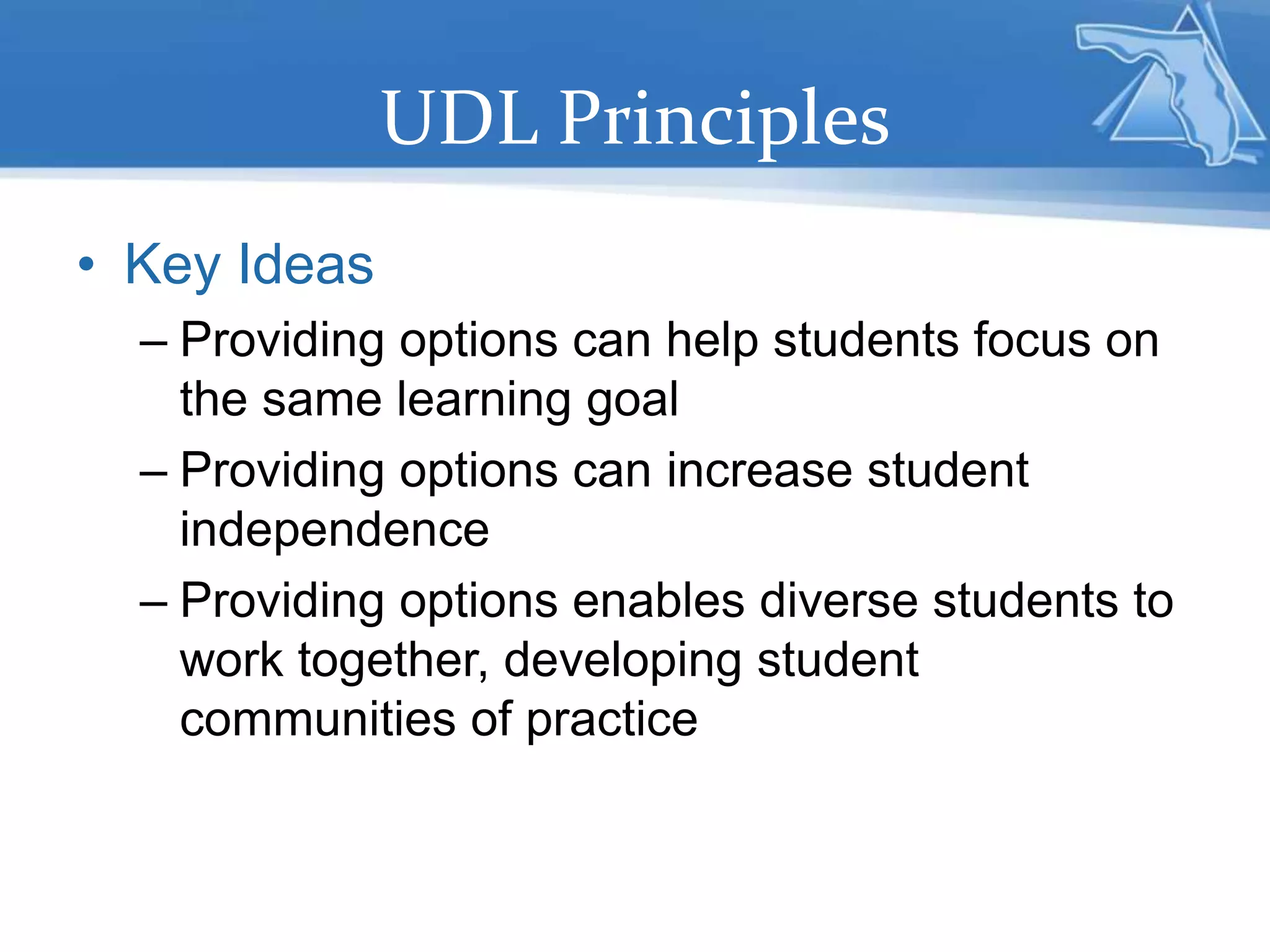 UDL Principles
• Key Ideas
– Providing options can help students focus on
the same learning goal
– Providing options can increase student
independence
– Providing options enables diverse students to
work together, developing student
communities of practice
 