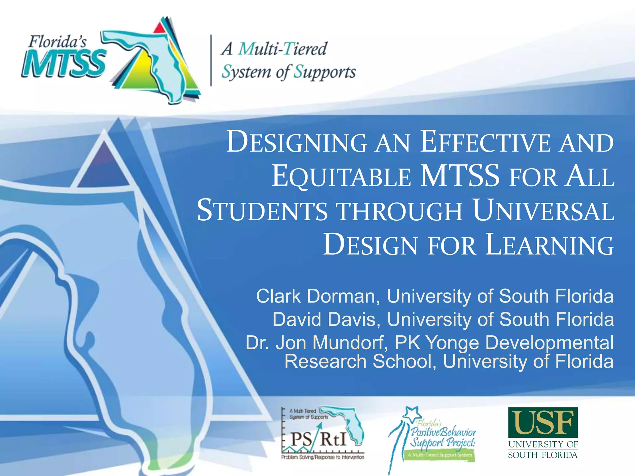 DESIGNING AN EFFECTIVE AND
EQUITABLE MTSS FOR ALL
STUDENTS THROUGH UNIVERSAL
DESIGN FOR LEARNING
Clark Dorman, University of South Florida
David Davis, University of South Florida
Dr. Jon Mundorf, PK Yonge Developmental
Research School, University of Florida
 