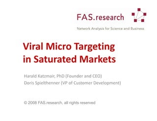Viral Micro Targeting
in Saturated Markets
Harald Katzmair, PhD (Founder and CEO)
Doris Spielthenner (VP of Customer Development)



© 2008 FAS.research, all rights reserved
 
