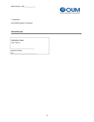 Matric Number : CGS ______________
* if applicable
(Use additional paper if necessary)
FOR OFFICE USE
FOR FACULTY ONLY
Action Taken by,
__________________________________
(Signature & Stamp)
Date : ________________________________
4
 