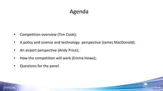 OFFICIAL
Agenda
• Competition overview (Tim Cook);
• A policy and science and technology perspective (James MacDonald);
• An airport perspective (Andy Price);
• How the competition will work (Emma Howe);
• Questions for the panel
 