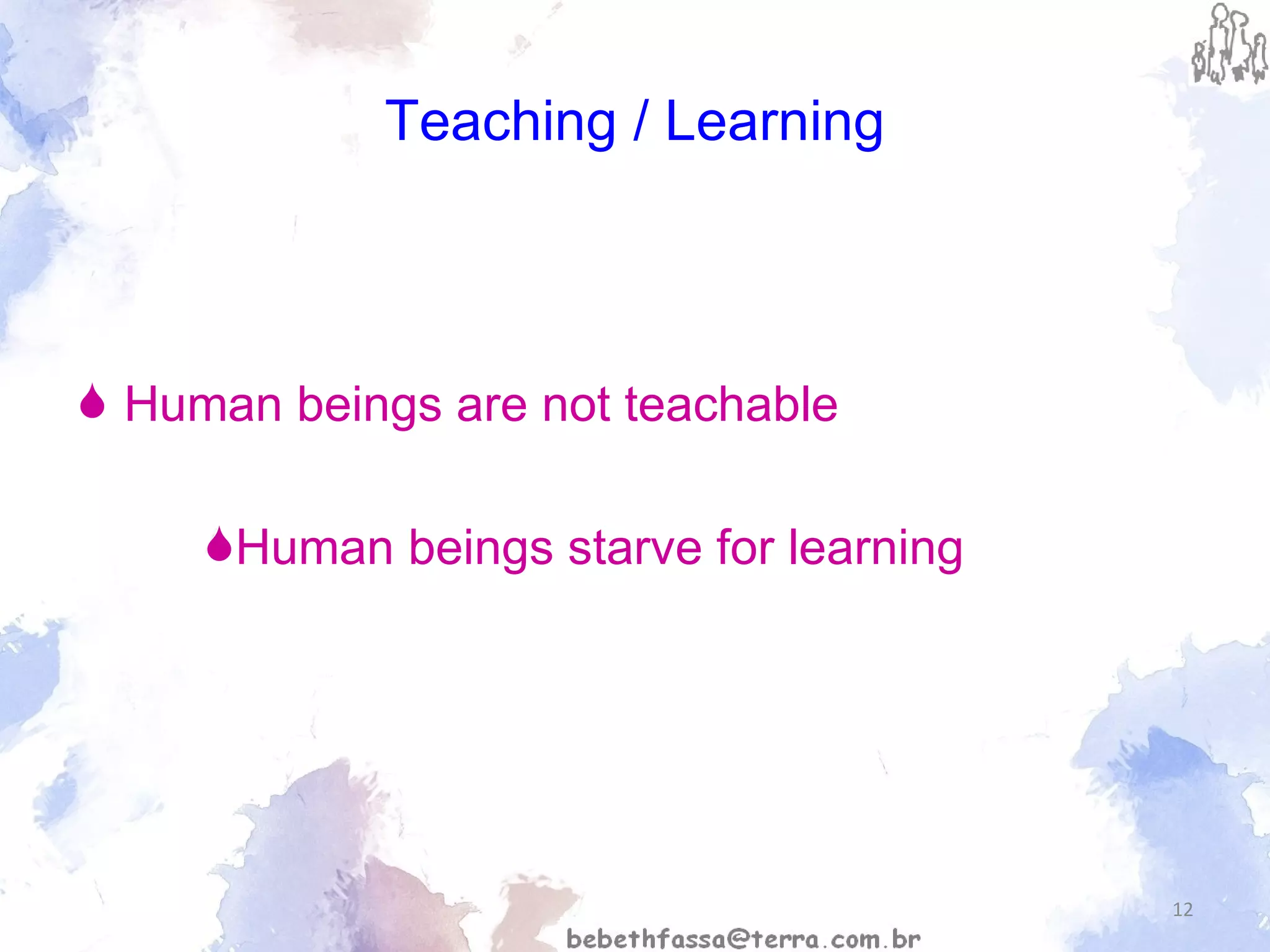 Teaching / Learning Human beings are not teachable  Human beings starve for learning   