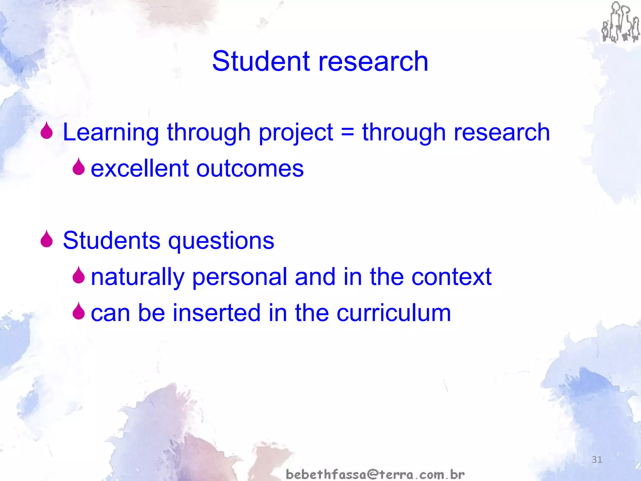 Student research Learning through project = through research  excellent outcomes Students questions naturally personal and in the context  can be inserted in the curriculum  