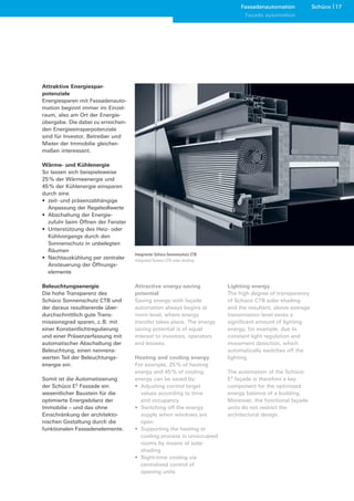 Fassadenautomation            Schüco 17
                                                                                 Façade automation




Attraktive Energiespar-
potenziale
Energiesparen mit Fassadenauto-
mation beginnt immer im Einzel-
raum, also am Ort der Energie-
übergabe. Die dabei zu erreichen-
den Energieeinsparpotenziale
sind für Investor, Betreiber und
Mieter der Immobilie gleicher-
maßen interessant.

Wärme- und Kühlenergie
So lassen sich beispielsweise
25 % der Wärmeenergie und
45 % der Kühlenergie einsparen
durch eine
• zeit- und präsenzabhängige
  Anpassung der Regelsollwerte
• Abschaltung der Energie-
  zufuhr beim Öffnen der Fenster
• Unterstützung des Heiz- oder
  Kühlvorgangs durch den
  Sonnenschutz in unbelegten
  Räumen
                                    Integrierter Schüco Sonnenschutz CTB
• Nachtauskühlung per zentraler     Integrated Schüco CTB solar shading
  Ansteuerung der Öffnungs-
  elemente

Beleuchtungsenergie                 Attractive energy-saving               Lighting energy
Die hohe Transparenz des            potential                              The high degree of transparency
Schüco Sonnenschutz CTB und         Saving energy with façade              of Schüco CTB solar shading
der daraus resultierende über-      automation always begins at            and the resultant, above-average
durchschnittlich gute Trans-        room level, where energy               transmission level saves a
missionsgrad sparen, z. B. mit      transfer takes place. The energy       significant amount of lighting
einer Konstantlichtregulierung      saving potential is of equal           energy, for example, due to
und einer Präsenzerfassung mit      interest to investors, operators       constant light regulation and
automatischer Abschaltung der       and lessees.                           movement detection, which
Beleuchtung, einen nennens-                                                automatically switches off the
werten Teil der Beleuchtungs-       Heating and cooling energy             lighting.
energie ein.                        For example, 25 % of heating
                                    energy and 45 % of cooling             The automation of the Schüco
Somit ist die Automatisierung       energy can be saved by:                E2 façade is therefore a key
der Schüco E2 Fassade ein           • Adjusting control target             component for the optimised
wesentlicher Baustein für die         values according to time             energy balance of a building.
optimierte Energiebilanz der          and occupancy                        Moreover, the functional façade
Immobilie – und das ohne            • Switching off the energy             units do not restrict the
Einschränkung der architekto-         supply when windows are              architectural design.
nischen Gestaltung durch die          open
funktionalen Fassadenelemente.      • Supporting the heating or
                                      cooling process in unoccupied
                                      rooms by means of solar
                                      shading
                                    • Night-time cooling via
                                      centralised control of
                                      opening units
 