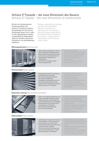 Systemübersicht                         Schüco 19
                                                                                                           System overview




Schüco E2 Fassade – die neue Dimension des Bauens
Schüco E2 façade – the new dimension of construction

Mit den frei kombinierbaren          Flexible, energy-efficient building
Funktionsmodulen der                 concepts with significantly
Schüco E2 Fassade und deren          reduced investment and
Kompatibilität mit der Schüco        operating costs are possible in
Systemwelt lassen sich in nahe-      almost all project classes due to
zu allen Objektklassen flexible,     the flexible function modules of
energieeffiziente Gebäudekon-        the Schüco E2 façade and their
zepte mit deutlich reduzierten       compatibility with the Schüco
Investitions- und Betriebskosten     system world.
realisieren.


Öffnungselemente / Opening units

                                   • Flächenbündige Fassadenintegration; identische        • Flush-fitted façade integration;
                                     Optik von Festfeldern und Öffnungselementen             fixed lights and opening units appear identical
                                   • Verdeckt liegende Systemantriebe; optional intel-     • Concealed system drives; optional intelligent
                                     ligente Ansteuerung über Gebäudeleittechnik             control via building management system
                                   • Energieeinsparung in Kombination mit                  • Energy saving in combination with
                                     Nachtauskühlung                                         night-time cooling
                                   • Geschosshohe Fensterlösungen möglich                  • Storey-height window solutions possible
                                   • Große Lüftungsquerschnitte                            • Large ventilation cross sections




Sonnenschutz / Solar shading

                                   • Außen liegender Sonnenschutz, flächenbündig           • External solar shading, flush-fitted and
                                     verdeckte Integration in die Fassade                    concealed integration in the façade
                                   • Nicht sichtbar im eingefahrenen Zustand;              • Not visible when retracted;
                                     kein aufgesetzter Blendenkasten                         no surface-mounted fascia box
                                   • Systemgeprüfte hohe Windstabilität bis 30 m/s:        • System-tested high wind stability up to 30 m/s;
                                     auch bei großen Gebäudehöhen einsetzbar                 can even be used in high buildings
                                   • Transparenter Mikro-Lamellenbehang; komplette         • Transparent blind consisting of micro louvre
                                     Abschattung schon ab 20° Sonnenhöhe                     blades, complete shading from when the sun is
                                                                                             at an angle of 20°




Dezentrale Lüftung / Decentralised ventilation

                                   • Autarkes, nicht sichtbares Lüftungssystem in der      • Stand-alone ventilation system concealed in the
                                     Fassade; geschosshohe Verglasungen möglich              façade; storey-height glazing possible
                                   • Behagliches Raumklima und individuelle raum-          • Comfortable indoor climate and fresh air
                                     weise Frischluftregelung; höhere Leistungsfähigkeit     regulation on an individual, room-by-room basis;
                                   • Baukostenoptimierung durch Reduzierung von              increased productivity
                                     Zwischendecken und Technikflächen                     • Optimisation of construction costs due to less space
                                   • Hohe Flexibilität bei Nutzungsänderung                  between ﬂoors and reduction in service areas
                                   • Reduzierung der Betriebskosten                        • High degree of flexibility in the event of a
                                                                                             change in use
                                                                                           • Reduction in operating costs


Solarmodule / Solar modules

                                   • Fassadenintegrierte transluzente oder transparente    • Façade-integrated translucent or transparent
                                     Photovoltaikmodule zur Solarstromgewinnung              photovoltaic modules for generating solar energy
                                   • Flexibel gestaltbar in Form, Farbe, Struktur          • Flexible design in terms of shape, colour and
                                   • Bei geschosshohen Photovoltaikmodulen optional          structure
                                     auch Sicht nach außen realisierbar                    • Visibility to the outside also possible for storey-
                                   • Erfüllen alle funktionalen Anforderungen eines          height photovoltaic modules
                                     konventionellen Einsatzelements: z. B. Wärme-         • Fulfilment of all the functional requirements of a
                                     dämmung, Witterungs- und Schallschutz                   conventional insert unit, e.g. thermal insulation,
                                                                                             weather resistance and sound reduction
 