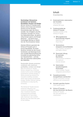 Inhalt         Schüco 3
                                                                              Schüco 3
                                                            Contents




                                           Inhalt
                                           Contents

Nachhaltiger Klimaschutz               4   Kostenoptimierter Lebenszyklus
kombiniert mit höchster                    der Immobilie
Rentabilität, Komfort und Design           Cost-effective
Mit der Schüco E2 Fassade bietet           property life cycle
Schüco schon heute eine konkrete
Antwort auf die aktuellen              5   Funktionsmodule der
Herausforderungen des Klima-               Schüco E2 Fassade
wandels. Sie ermöglicht zukunfts-          Function modules in the
orientierte Lösungen für innova-           Schüco E2 façade
tive Gebäudekonzepte, die gleich-
zeitig Energie sparen und Energie           6 Öffnungselemente:
gewinnen – und damit einen                    flächenbündig integriert
nachhaltigen Beitrag zur Reduk-               Opening units:
tion der CO2-Emissionen leisten.              Flush-fitted

Höchste Effizienz garantiert die            8 Sonnenschutz:
Schüco E2 Fassade auch in                     transparent und hochbelastbar
puncto Rentabilität: Sie bietet               Solar shading: Transparent
deutliche Vorteile bei den Investi-           and highly resilient
tionskosten und überzeugt durch
eine rentable Bewirtschaftung der          10 Dezentrale Lüftung:
Immobilie bei gleichzeitig höchs-             für optimales
tem Nutzerkomfort – und das                   Raumklima
über den gesamten Lebenszyklus                Decentralised ventilation:
des Gebäudes.                                  for optimum
                                              internal climate
Sustainable climate protection
combined with maximum                      14 Solarmodule:
profitability, comfort and design             fassadenintegrierte
With the Schüco E2 façade,                    Photovoltaik
Schüco already has a concrete                 Solar modules: Façade-
answer to the current challenges              integrated photovoltaics
presented by climate change. It
allows pioneering solutions for       16   Fassadenautomation:
innovative building concepts,              Energieeffizienz und Komfort
which save energy and generate             Façade automation: Energy
energy, thereby making a lasting           efficiency and convenience
contribution to reducing CO2
emissions.                            18   Komplett geprüftes System
                                           Fully tested system
The Schüco E2 façade ensures
maximum efficiency and                19   Schüco E2 Fassade –
maximum profitability. It offers           die neue Dimension des Bauens
clear investment benefits                  Schüco E2 façade –
and guarantees profitable                  the new dimension of
management of real estate                  construction
with maximum user comfort.
All that over the entire life cycle
of the building.
 
