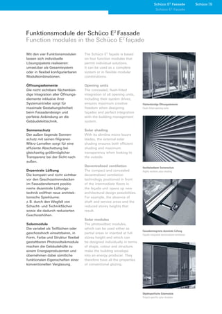 Schüco E2 Fassade                  Schüco 5
                                                                                                      2
                                                                                       Schüco E Façade




Funktionsmodule der Schüco E2 Fassade
Function modules in the Schüco E2 façade

Mit den vier Funktionsmodulen       The Schüco E2 façade is based
lassen sich individuelle            on four function modules that
Lösungspakete realisieren:          permit individual solutions.
umsetzbar als Gesamtsystem          It can be used as a complete
oder in flexibel konfigurierbaren   system or in flexible modular
Modulkombinationen.                 combinations.

Öffnungselemente                    Opening units
Die nicht sichtbare flächenbün-     The concealed, flush-fitted
dige Integration aller Öffnungs-    integration of all opening units,
elemente inklusive ihrer            including their system drives,
Systemantriebe sorgt für            ensures maximum creative              Flächenbündige Öffnungselemente
maximale Gestaltungsfreiheit        freedom when designing                Flush-fitted opening units
beim Fassadendesign und             façades and perfect integration
perfekte Anbindung an die           with the building management
Gebäudeleittechnik.                 system.

Sonnenschutz                        Solar shading
Der außen liegende Sonnen-          With its slimline micro louvre
schutz mit seinen filigranen        blades, the external solar
Mikro-Lamellen sorgt für eine       shading ensures both efficient
effiziente Abschattung bei          shading and maximum
gleichzeitig größtmöglicher         transparency when looking to
Transparenz bei der Sicht nach      the outside.
außen.
                                    Decentralised ventilation             Hochbelastbarer Sonnenschutz
Dezentrale Lüftung                  The compact and concealed             Highly resilient solar shading
Die kompakt und nicht sichtbar      decentralised ventilation
vor den Geschosstrenndecken         technology positioned in front
im Fassadenelement positio-         of the intermediate floors in
nierte dezentrale Lüftungs-         the façade unit opens up new
technik eröffnet neue architek-     architectural design possibilities.
tonische Spielräume:                For example, the absence of
z. B. durch den Wegfall von         shaft and service areas and the
Schacht- und Technikflächen         reduced storey heights that
sowie die dadurch reduzierten       result.
Geschosshöhen.
                                    Solar modules
Solarmodule                         The photovoltaic modules,
Die variabel als Teilflächen oder   which can be used either as
                                                                          Fassadenintegrierte dezentrale Lüftung
geschosshoch einsetzbaren, in       partial areas or inserted at full     Façade-integrated decentralised ventilation
Form, Farbe und Struktur flexibel   storey height and which can
gestaltbaren Photovoltaikmodule     be designed individually in terms
machen die Gebäudehülle zu          of shape, colour and structure,
einem Energieproduzenten und        make the building envelope
übernehmen dabei sämtliche          into an energy producer. They
funktionalen Eigenschaften einer    therefore have all the properties
konventionellen Verglasung.         of conventional glazing.




                                                                          Objektspezifische Solarmodule
                                                                          Project-specific solar modules
 