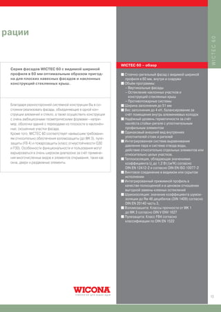 рации




                                                                                                                  WICTEC 60
                                                               WICTEC 60 – обзор
 Серия фасадов WICTEC 60 с видимой шириной
 профиля в 60 мм оптимальным образом пригод-                   I Стоечно-ригельный фасад с видимой шириной
 на для плоских навесных фасадов и наклонных                     профиля в 60 мм, внутри и снаружи
 конструкций стеклянных крыш.                                  I Объём программы:
                                                                 – Вертикальные фасады
                                                                 – Остекление наклонных участков и
                                                                   конструкций стеклянных крыш
                                                                 – Противопожарные системы
 Благодаря разносторонней системной конструкции Вы в со-       I Ширина заполнения до 51 мм
 стоянии реализовать фасады, объединяющие в одной кон-         I Вес заполнения до 4 кН, балансирование за
 струкции алюминий и стекло, а также осуществить конструкции     счёт помещения внутрь алюминиевых колодок
 с очень амбициозными геометрическими формами - напри-         I Надёжный уровень герметичности за счёт
 мер, оболочки зданий с переходами из плоскости в наклонён-      нахлёста стойки-ригеля с уплотнительным
 ные, скошенные участки фасада.                                  профильным элементом
                                                               I Одинаковый внешний вид внутренних
 Кроме того, WICTEC 60 соответствует наивысшим требовани-
 ям относительно обеспечения взломозащиты (до WK 3), пуле-       уплотнителей стоек и ригелей
                                                               I Интегрированная система выравнивания
 защиты (FB 4) и пожарозащиты (класс огнеустойчивости G30
                                                                 давления пара и система отвода воды,
 и F30). Особенности функциональности и пользования могут
                                                                 действие относительно отдельных элементов или
 варьироваться в очень широком диапазоне за счёт примене-        относительно целых участков.
 ния многочисленных видов и элементов открывания, таких как    I Теплоизоляция, обладающая значениями
 окна, двери и раздвижные элементы.                              коэффициента Uf до 1,2 Вт/(м2K) согласно
                                                                 DIN EN 12412-2 и согласно DIN EN ISO 10077-2
                                                               I Винтовое соединение в видимом или скрытом
                                                                 исполнении
                                                               I Интегрированный прижимной профиль в
                                                                 качестве полноценной и в ценовом отношении
                                                                 выгодной замены клееных остеклений
                                                               I Шумоизоляция: значение коэффициента шумои-
                                                                 золяции до Rw 46 децибелов (DIN 1409) согласно
                                                                 DIN EN 20140 часть 3,
                                                               I Взломозашита: Классы прочности от WK 1
                                                                 до WK 3 согласно DIN V ENV 1627
                                                               I Пулезащита: Класс FB4 согласно
                                                                 классификации по DIN EN 1522




                                                                                                                  13
 