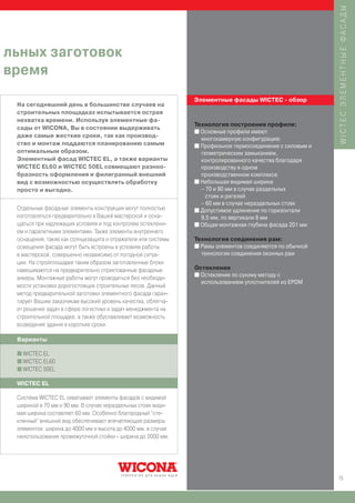 WICTEC ЭЛЕМЕНТНЫЕ ФАСАДЫ
льных заготовок
время
                                                              Элементные фасады WICTEC - обзор
 На сегодняшний день в большинстве случаев на
 строительных площадках испытывается острая
 нехватка времени. Используя элементные фа-
                                                              Технология построения профиля:
 сады от WICONA, Вы в состоянии выдерживать
                                                              I Основные профили имеют
 даже самые жесткие сроки, так как производ-
                                                                многокамерную конфигурацию
 ство и монтаж поддаются планированию самым                   I Профильное термосоединение с силовым и
 оптимальным образом.                                           геометрическим замыканием,
 Элементный фасад WICTEC EL, а также варианты                   контролированного качества благодаря
 WICTEC EL60 и WICTEC 50EL совмещают разноо-                    производству в одном
 бразность оформления и филигранный внешний                     производственном комплексе
 вид с возможностью осуществлять обработку                    I Небольшая видимая ширина
 просто и выгодно.                                              – 70 и 90 мм в случае раздельных
                                                                  стоек и ригелей
                                                                – 60 мм в случае нераздельных стоек
 Отдельные фасадные элементы конструкции могут полностью      I Допустимое удлинение по горизонтали
 изготовляться предварительно в Вашей мастерской и осна-        9,5 мм, по вертикали 8 мм
 щаться при надлежащих условиях и под контролем остеклени-    I Общая монтажная глубина фасада 201 мм
 ем и парапетными элементами. Также элементы внутреннего
 оснащения, такие как солнцезащита и отражатели или системы   Технология соединения рам:
 освещения фасада могут быть встроены в условиях работы       I Рамы элементов соединяются по обычной
 в мастерской, совершенно независимо от погодной ситуа-         технологии соединения оконных рам
 ции. На стройплощадке таким образом заготовленные блоки
 навешиваются на предварительно отрихтованные фасадные        Остекление
                                                              I Остекление по сухому методу с
 анкеры. Монтажные работы могут проводиться без необходи-
                                                                использованием уплотнителей из EPDM
 мости установки дорогостоящих строительных лесов. Данный
 метод предварительной заготовки элементного фасада гаран-
 тирует Вашим заказчикам высокий уровень качества, облегча-
 ет решение задач в сфере логистики и задач менеджмента на
 строительной площадке, а также обуславливает возможность
 возведения здания в короткие сроки.

 Варианты

 I WICTEC EL
 I WICTEC EL60
 I WICTEC 50EL


 WICTEC EL

 Система WICTEC EL охватывает элементы фасадов с видимой
 шириной в 70 мм и 90 мм. В случае нераздельных стоек види-
 мая ширина составляет 60 мм. Особенно благородный “сте-
 клянный” внешний вид обеспечивают впечатляющие размеры
 элементов: ширина до 4000 мм и высота до 4000 мм, в случае
 неиспользования промежуточной стойки - ширина до 2000 мм.




                                                                                                         15
 