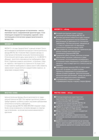 WICSKY 3 И WICTЕC 50SG
                                                              WICSKY 3 – обзор
Фасады со структурным остеклением - неотъ-
емлемая часть современной архитектуры. С их                   I Основой конструкции служит стоечно-
помощью создаются панорамы зданий с впе-                        ригельный системный фасад WICTEC 50
чатляющим отпечатком градостроительного                       I Система крепления элементов из двух опорных
искусства.                                                      блоков и 3-4 находящихся внутри элементов
                                                                фиксирования (в зависимости от статических
WICSKY 3                                                        требований). Система допускает смещение до
                                                                +/- 4 мм по горизонтали и по вертикали
                                                                относительно элементов между собой.
WICSKY 3 - это ваш “входной билет” в данный сегмент. Систе-
                                                              I Рама элементов на всех участках термически раз-
ма основывается на базовой конструкции стоечно-ригельного
                                                                делена посредством комплексных
фасада WICTEC 50 и позволяет Вам сооружать фасады со            полиамидных разрывов WICONA.
структурным остеклением на высшем техническом уровне.         I Соединение обеих половин оболочки уголками
Отличительной чертой здесь также является то, что WICSKY 3      обеспечивает высокую стабильность рамы.
убеждает простотой и экономичностью требующейся обра-         I Исполнение с использованием изолирующего
ботки. Отдельные элементы заполнения - остекление, створ-       остекления в виде специального стеклопакета сту-
ки, парапеты - монтируются по отдельности. В случае, если       пенчатого типа и в виде простого стекла в участке
позже появится необходимость замены какого-либо элемента,       парапета.
замена может осуществляться в каждой ячейке отдельно, не      I 8 миллиметровое внешнее ESG-H-стекло имеет

затрагивая соседние ячейки.                                     фазу в 45° на кромке, которая по всему
                                                                периметру поддерживается анодированным
                                                                чёрным угловым профилем. Дополнительными
                                                                механическими креплениями, такими как розетки
                                                                или уголки-держатели можно пренебречь
                                                              I Открывающиеся элементы в виде
                                                                открывающихся внутрь и наружу створок/фрамуг




WICTEC 50SG                                                   WICTEC 50SG – обзор

Цельностеклянные фасады обычно выполняются по тради-          I Отличные визуальные характеристики -
ционной технологии SSG. Этот вариант достаточно сложен и        практически без отличий по сравнению
требует времени, особенно в связи с высокими требованиями       с классическими SSG-фасадами
                                                              I Основная конструкция фасада WICTEC 50
относительно контроля и наблюдения.
                                                                с простым монтажем стекла на месте
С помощью фасада WICTEC 50SG WICONA открывает новую,
                                                              I Обработка осуществляется проще и быстрее,
более легкую возможность постройки фасадов со структур-
                                                                чем в случае обычного SSG-фасада
ным остеклением - на основе выполнения механического          I Между стеклами используются стандартные
крепления                                                       дистанционные элементы
                                                              I Отсутствуют проблемы с герметичностью,
                                                                улучшенная изоляция элементов компоновки
                                                                по краям
                                                              I Держатели могут устанавливаться до монтажа
                                                                стёкол: простота работ по монтажу и демонтажу,
                                                                фиксирование держателя посредством упорной
                                                                точки


                                                                                                                    21
 
