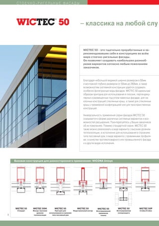 СТОЕЧНО-РИГЕЛЬНЫЕ ФАСАДЫ




                                                                      – классика на любой слу


                                                                         WICTEC 50 - это тщательно проработанные и за-
                                                                         рекомендовавшие себя в конструкциях во всём
                                                                         мире стоечно-ригельные фасады.
                                                                         Он позволяет создавать наибольшее разнооб-
                                                                         разие вариантов согласно любым пожеланиям
                                                                         заказчиков.



                                                                         Благодаря небольшой видимой ширине размером в 50мм
                                                                         и монтажной глубине размером от 50мм до 260мм, а также
                                                                         возможностям системной конструкции удаётся создавать
                                                                         особенно филигранные виды фасадов. WICTEC 50 идеальным
                                                                         образом пригодна для использования в плоских, перпендику-
                                                                         лярных и размещённых под углом навесных фасадах, для на-
                                                                         клонных конструкций стеклянных крыш, а также для стеклянных
                                                                         крыш с трехмерной конфигурацией или для пространственных
                                                                         конструкций.

                                                                         Универсальность применения серии фасадов WICTEC 50
                                                                         сказывается в форме различных системных вариантов и воз-
                                                                         можностей расширения. Поинтересуйтесь у Ваших заказчиков
                                                                         об их пожеланиях. Помимо стандартной серии, WICTEC 50
                                                                         также можно реализовать в виде варианта с высоким уровнем
                                                                         теплоизоляции, в исполнении для использования в строениях
                                                                         типа пассивный дом, в виде варианта с прижимными профиля-
                                                                         ми, в качестве противопожарного или промышленного фасада
                                                                         и в других видах исполнения.




    Базовая конструкция для разностороннего применения: WICONA Unisys




    WICTEC 50    WICTEC 50HI             WICTEC 50                 WICTEC 50            WICTEC 50         WICTEC 50        WICTEC 50P
      Стандарт   Фасад с высоким         Пригоден для          Индустриальный контур   Интегрированная   Интегрированная   Стойка/Стойка
                     уровнем       использования в строениях                             прижимная        солнцезащита
8                 теплоизоляции       типа пассивный дом                                    планка
 